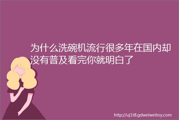 为什么洗碗机流行很多年在国内却没有普及看完你就明白了